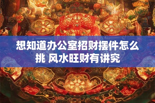 想知道办公室招财摆件怎么挑 风水旺财有讲究 想知道办公室招财摆件怎么挑 风水旺财有讲究