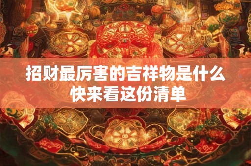 详细阅读:招财最厉害的吉祥物是什么 快来看这份清单 招财最厉害的吉祥物是什么 快来看这份清单