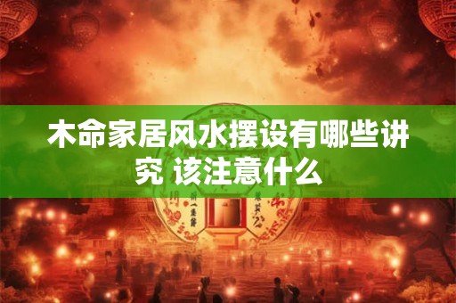 木命家居风水摆设有哪些讲究 该注意什么