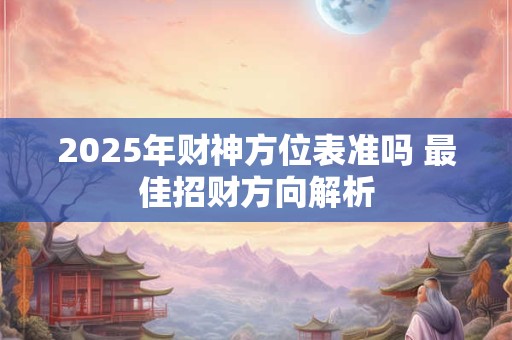 2025年财神方位表准吗 最佳招财方向解析