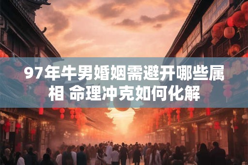 97年牛男婚姻需避开哪些属相 命理冲克如何化解
