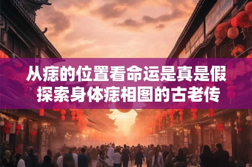 从痣的位置看命运是真是假 探索身体痣相图的古老传说