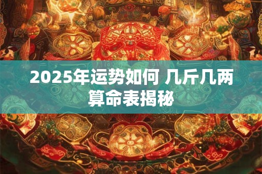 2025年运势如何 几斤几两算命表揭秘