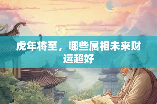 虎年将至，哪些属相未来财运超好