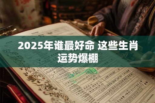2025年谁最好命 这些生肖运势爆棚