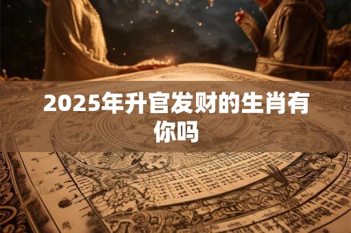 2025年升官发财的生肖有你吗