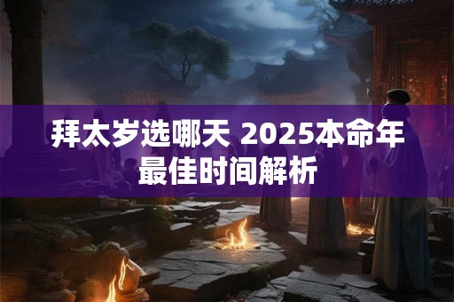 拜太岁选哪天 2025本命年最佳时间解析