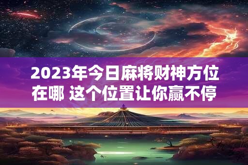 2023年今日麻将财神方位在哪 这个位置让你赢不停