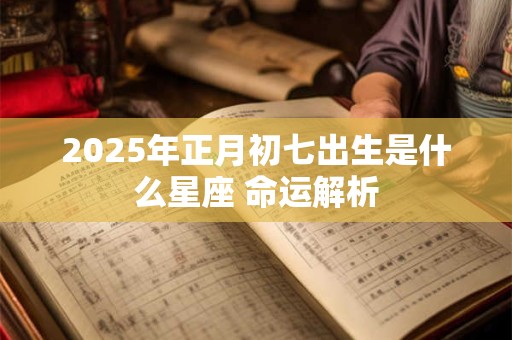 2025年正月初七出生是什么星座 命运解析