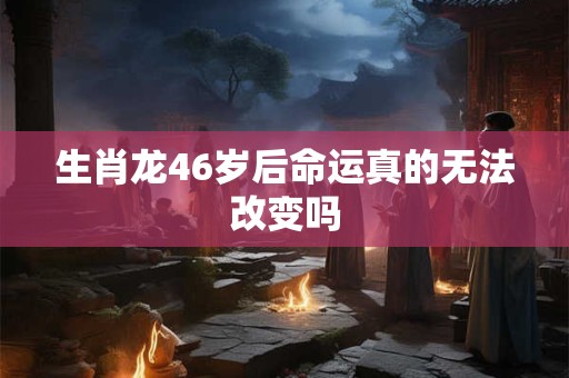 生肖龙46岁后命运真的无法改变吗