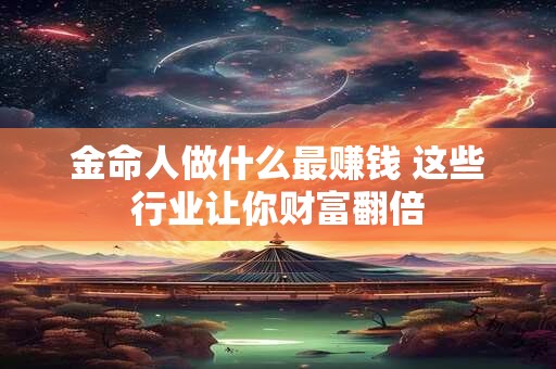 金命人做什么最赚钱 这些行业让你财富翻倍