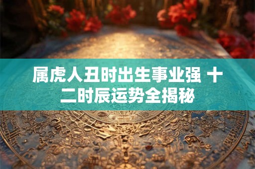属虎人丑时出生事业强 十二时辰运势全揭秘