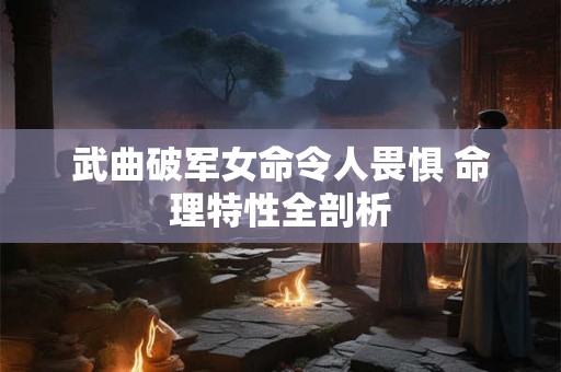 武曲破军女命令人畏惧 命理特性全剖析