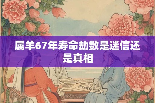 属羊67年寿命劫数是迷信还是真相