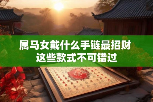 属马女戴什么手链最招财 这些款式不可错过