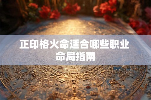 正印格火命适合哪些职业 命局指南