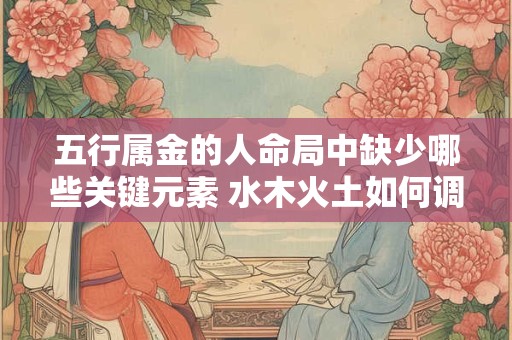 五行属金的人命局中缺少哪些关键元素 水木火土如何调和