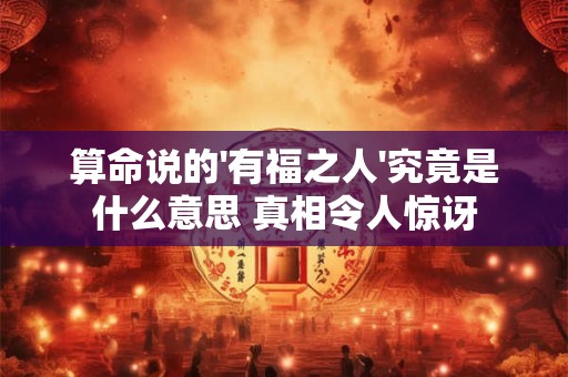 算命说的'有福之人'究竟是什么意思 真相令人惊讶