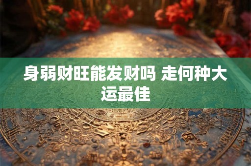 身弱财旺能发财吗 走何种大运最佳