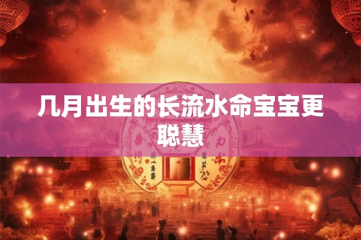 几月出生的长流水命宝宝更聪慧