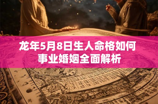 龙年5月8日生人命格如何 事业婚姻全面解析