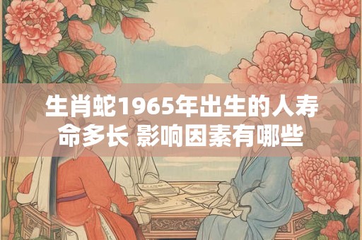 生肖蛇1965年出生的人寿命多长 影响因素有哪些