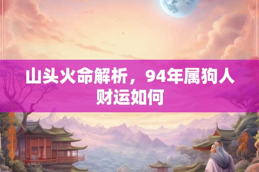 山头火命解析，94年属狗人财运如何