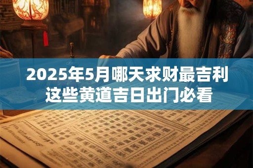 2025年5月哪天求财最吉利 这些黄道吉日出门必看
