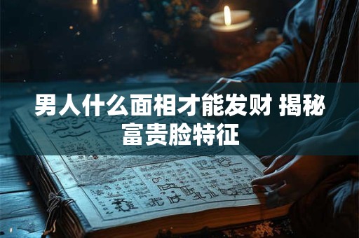 男人什么面相才能发财 揭秘富贵脸特征