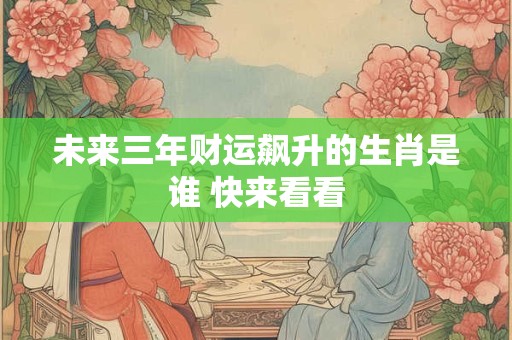 未来三年财运飙升的生肖是谁 快来看看
