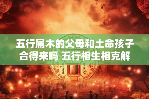 五行属木的父母和土命孩子合得来吗 五行相生相克解析