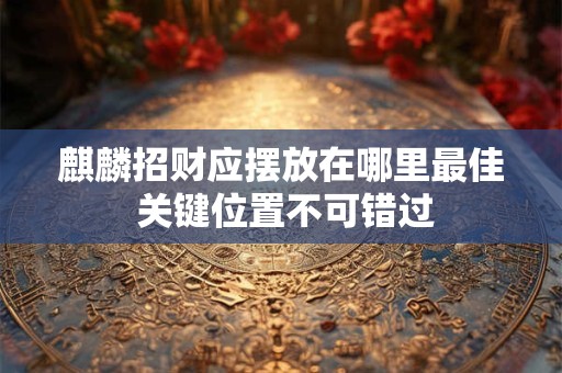 麒麟招财应摆放在哪里最佳 关键位置不可错过