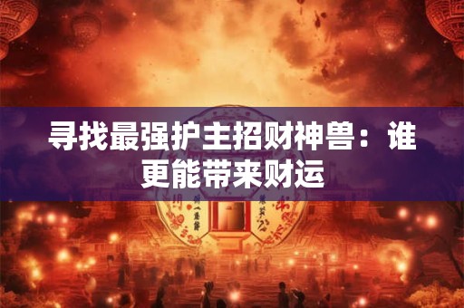 寻找最强护主招财神兽：谁更能带来财运