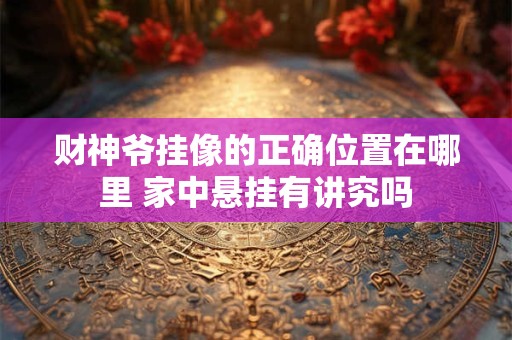 财神爷挂像的正确位置在哪里 家中悬挂有讲究吗