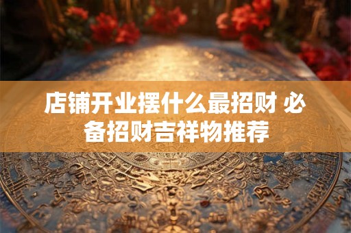 店铺开业摆什么最招财 必备招财吉祥物推荐