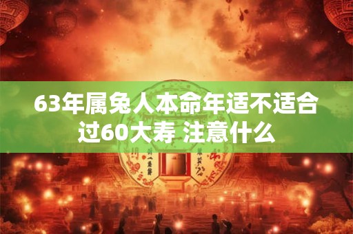 63年属兔人本命年适不适合过60大寿 注意什么
