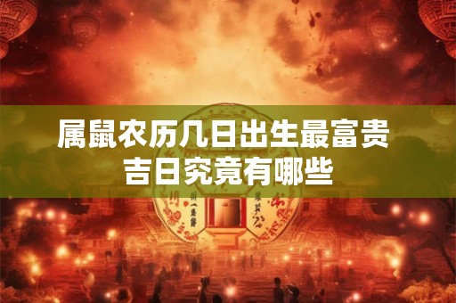 详细阅读:属鼠农历几日出生最富贵 吉日究竟有哪些 属鼠农历几日出生最富贵 吉日究竟有哪些