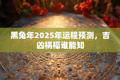详细阅读:黑兔年2025年运程预测,吉凶祸福谁能知 黑兔年2025年运程预测,吉凶祸福谁能知