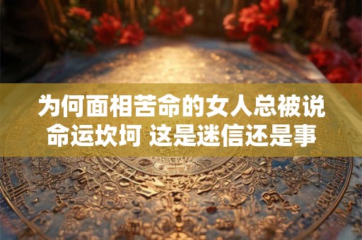 为何面相苦命的女人总被说命运坎坷 这是迷信还是事实