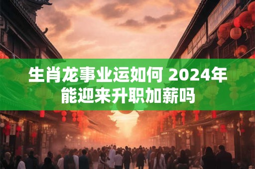 生肖龙事业运如何 2024年能迎来升职加薪吗