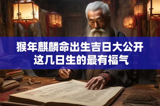 猴年麒麟命出生吉日大公开 这几日生的最有福气