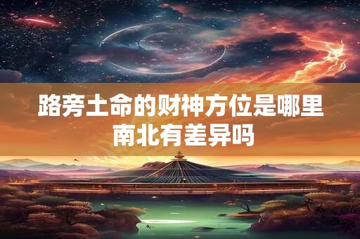 路旁土命的财神方位是哪里 南北有差异吗