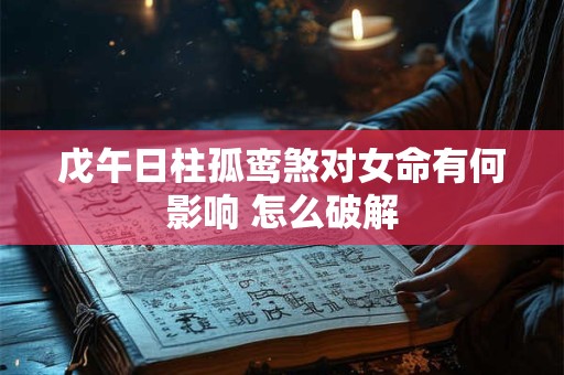 戊午日柱孤鸾煞对女命有何影响 怎么破解