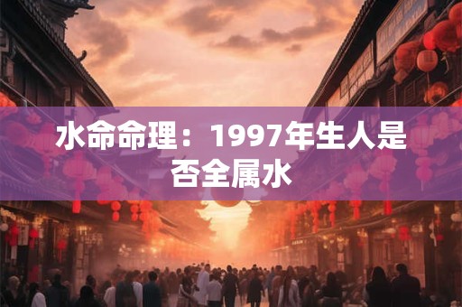 水命命理：1997年生人是否全属水
