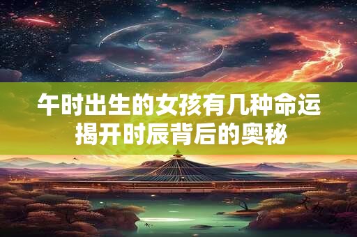 午时出生的女孩有几种命运 揭开时辰背后的奥秘