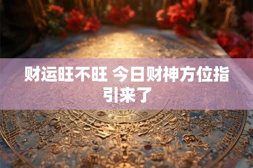 详细阅读:财运旺不旺 今日财神方位指引来了 财运旺不旺 今日财神方位指引来了