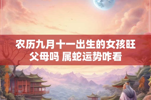 农历九月十一出生的女孩旺父母吗 属蛇运势咋看