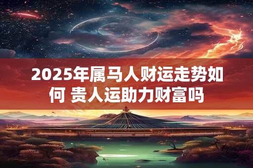 2025年属马人财运走势如何 贵人运助力财富吗