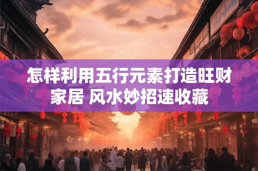 怎样利用五行元素打造旺财家居 风水妙招速收藏
