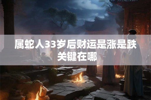 属蛇人33岁后财运是涨是跌 关键在哪